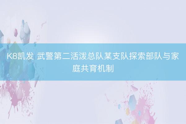 K8凯发 武警第二活泼总队某支队探索部队与家庭共育机制