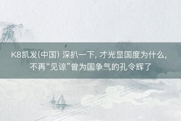 K8凯发(中国) 深扒一下, 才光显国度为什么, 不再“见谅”曾为国争气的孔令辉了