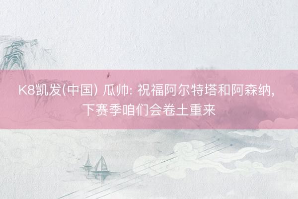 K8凯发(中国) 瓜帅: 祝福阿尔特塔和阿森纳， 下赛季咱们会卷土重来