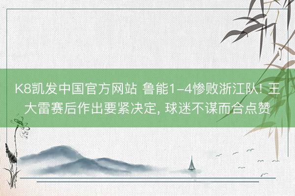 K8凯发中国官方网站 鲁能1-4惨败浙江队! 王大雷赛后作出要紧决定， 球迷不谋而合点赞
