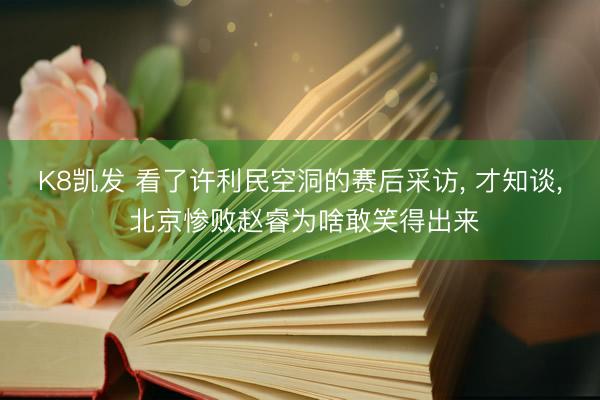 K8凯发 看了许利民空洞的赛后采访， 才知谈， 北京惨败赵睿为啥敢笑得出来