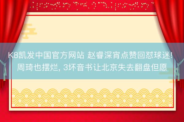 K8凯发中国官方网站 赵睿深宵点赞回怼球迷! 周琦也摆烂， 3坏音书让北京失去翻盘但愿