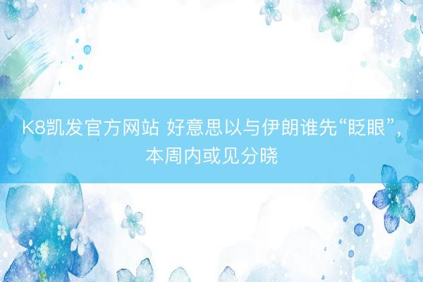 K8凯发官方网站 好意思以与伊朗谁先“眨眼”，本周内或见分晓