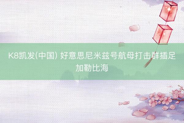 K8凯发(中国) 好意思尼米兹号航母打击群插足加勒比海