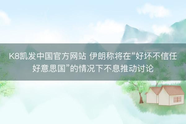 K8凯发中国官方网站 伊朗称将在“好坏不信任好意思国”的情况下不息推动讨论