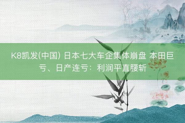 K8凯发(中国) 日本七大车企集体崩盘 本田巨亏、日产连亏:利润平直腰斩