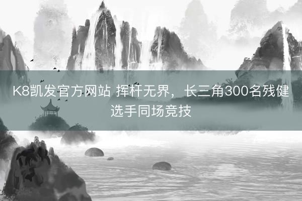 K8凯发官方网站 挥杆无界，长三角300名残健选手同场竞技