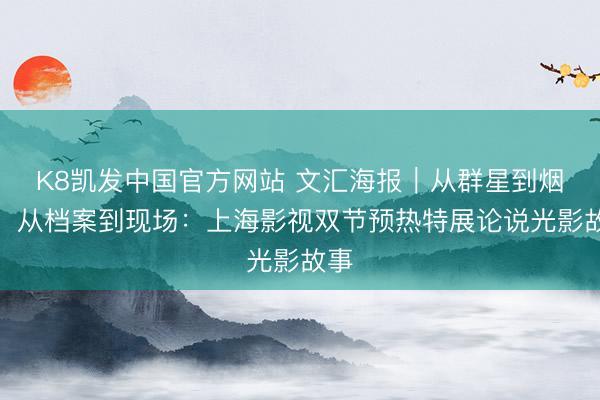 K8凯发中国官方网站 文汇海报｜从群星到烟火，从档案到现场：上海影视双节预热特展论说光影故事