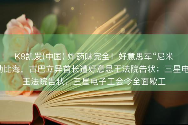 K8凯发(中国) 炸药味完全！好意思军“尼米兹”号已而现身加勒比海，古巴立异首长遭好意思王法院告状；三星电子工会今全面歇工