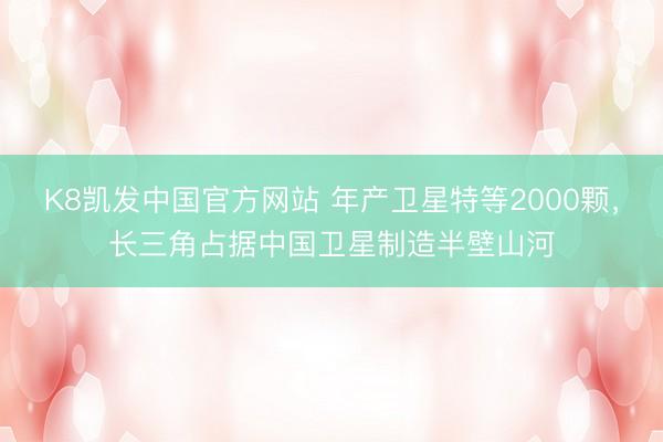 K8凯发中国官方网站 年产卫星特等2000颗，长三角占据中国卫星制造半壁山河