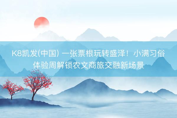 K8凯发(中国) 一张票根玩转盛泽！小满习俗体验周解锁农文商旅交融新场景