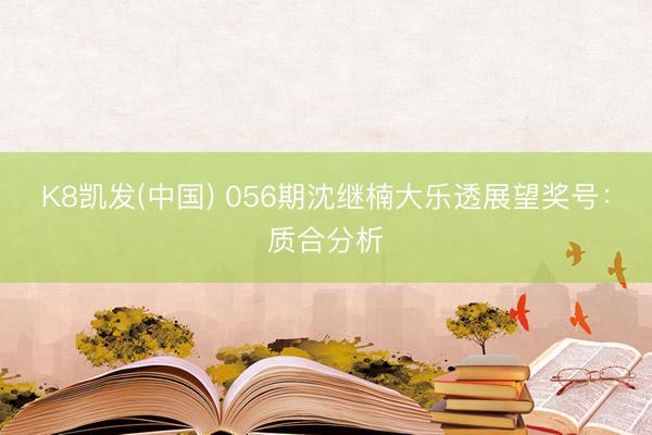 K8凯发(中国) 056期沈继楠大乐透展望奖号:质合分析