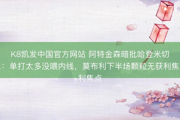 K8凯发中国官方网站 阿特金森暗批哈登米切尔：单打太多没喂内线，莫布利下半场颗粒无获利焦点