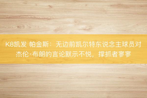 K8凯发 帕金斯：无边前凯尔特东说念主球员对杰伦·布朗的言论默示不悦，撑抓者寥寥