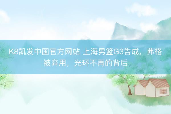 K8凯发中国官方网站 上海男篮G3告成,弗格被弃用,光环不再的背后