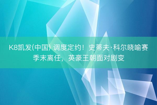 K8凯发(中国) 调度定约！史蒂夫·科尔晓喻赛季末离任，英豪王朝面对剧变