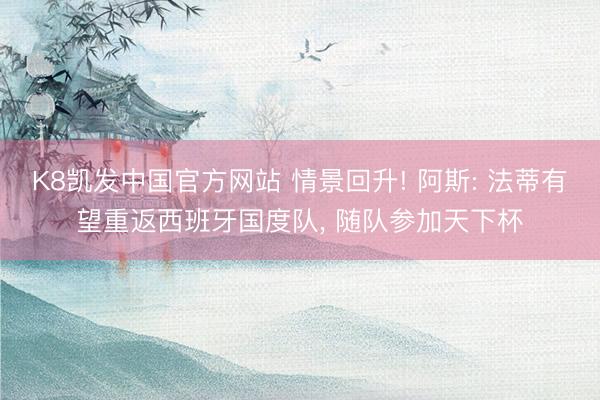 K8凯发中国官方网站 情景回升! 阿斯: 法蒂有望重返西班牙国度队， 随队参加天下杯