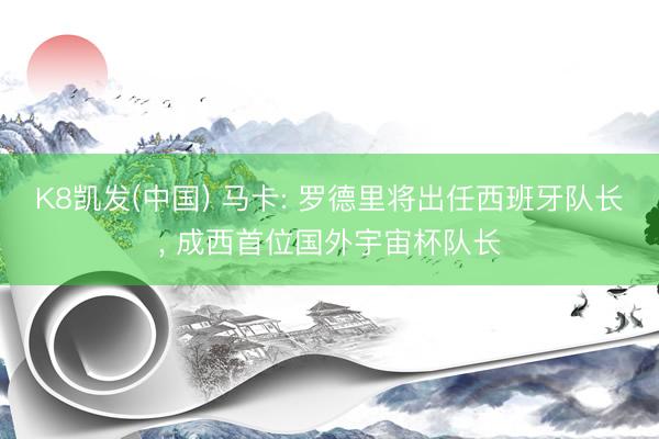 K8凯发(中国) 马卡: 罗德里将出任西班牙队长， 成西首位国外宇宙杯队长