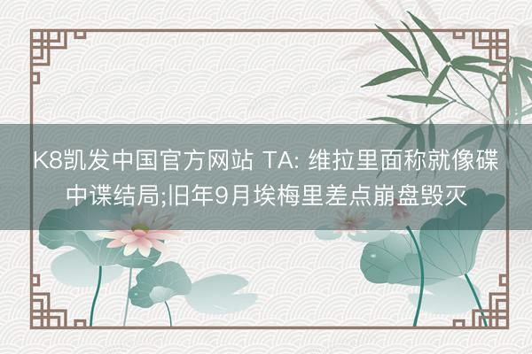 K8凯发中国官方网站 TA: 维拉里面称就像碟中谍结局;旧年9月埃梅里差点崩盘毁灭