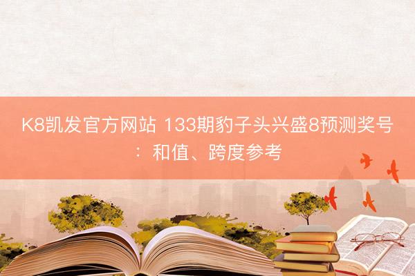 K8凯发官方网站 133期豹子头兴盛8预测奖号：和值、跨度参考