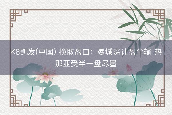 K8凯发(中国) 换取盘口：曼城深让盘全输 热那亚受半一盘尽墨