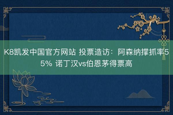 K8凯发中国官方网站 投票造访：阿森纳撑抓率55% 诺丁汉vs伯恩茅得票高
