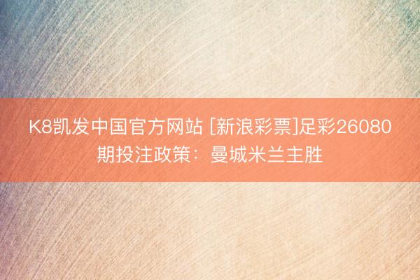 K8凯发中国官方网站 [新浪彩票]足彩26080期投注政策：曼城米兰主胜