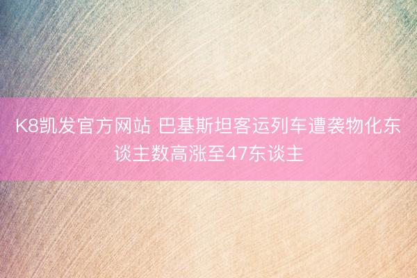 K8凯发官方网站 巴基斯坦客运列车遭袭物化东谈主数高涨至47东谈主
