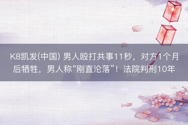 K8凯发(中国) 男人殴打共事11秒，对方1个月后牺牲，男人称“刚直沦落”！法院判刑10年