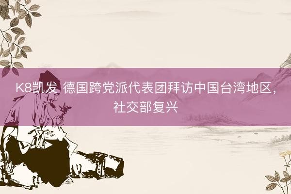 K8凯发 德国跨党派代表团拜访中国台湾地区,社交部复兴
