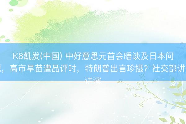 K8凯发(中国) 中好意思元首会晤谈及日本问题，高市早苗遭品评时，特朗普出言珍摄？社交部讲演