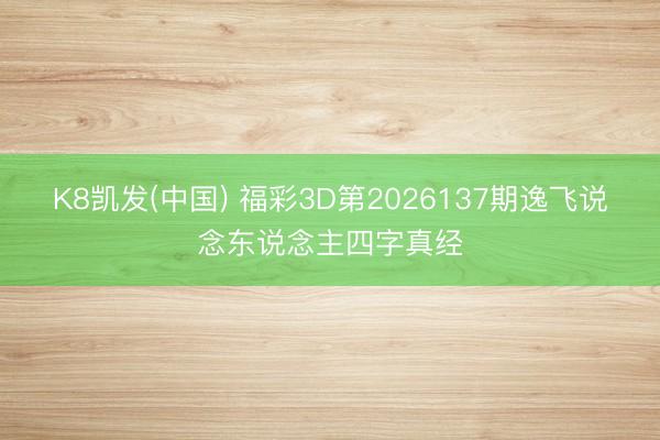 K8凯发(中国) 福彩3D第2026137期逸飞说念东说念主四字真经
