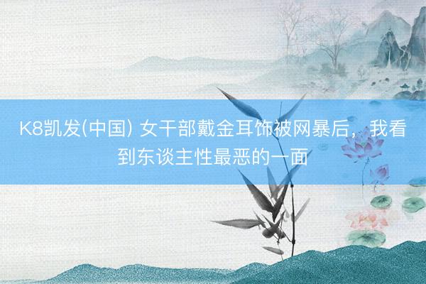K8凯发(中国) 女干部戴金耳饰被网暴后，我看到东谈主性最恶的一面