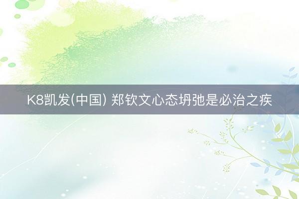 K8凯发(中国) 郑钦文心态坍弛是必治之疾