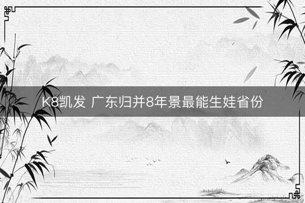 K8凯发 广东归并8年景最能生娃省份
