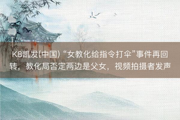 K8凯发(中国) “女教化给指令打伞”事件再回转，教化局否定两边是父女，视频拍摄者发声