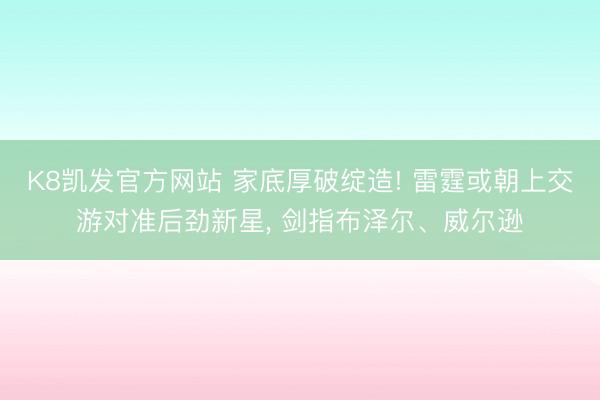 K8凯发官方网站 家底厚破绽造! 雷霆或朝上交游对准后劲新星， 剑指布泽尔、威尔逊