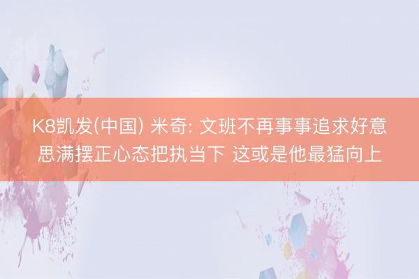 K8凯发(中国) 米奇: 文班不再事事追求好意思满摆正心态把执当下 这或是他最猛向上