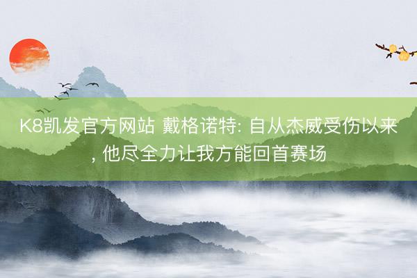 K8凯发官方网站 戴格诺特: 自从杰威受伤以来， 他尽全力让我方能回首赛场