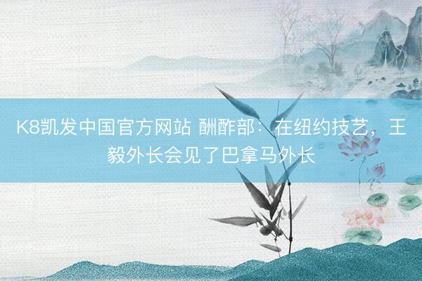 K8凯发中国官方网站 酬酢部：在纽约技艺，王毅外长会见了巴拿马外长