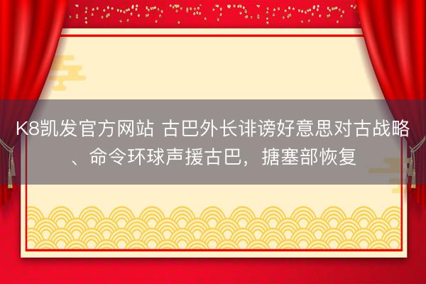 K8凯发官方网站 古巴外长诽谤好意思对古战略、命令环球声援古巴，搪塞部恢复
