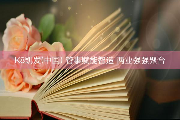 K8凯发(中国) 管事赋能智造 两业强强聚合