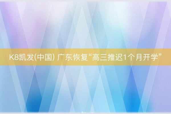K8凯发(中国) 广东恢复“高三推迟1个月开学”