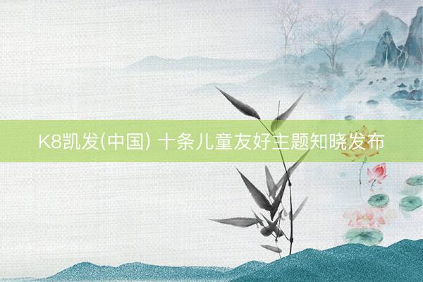K8凯发(中国) 十条儿童友好主题知晓发布