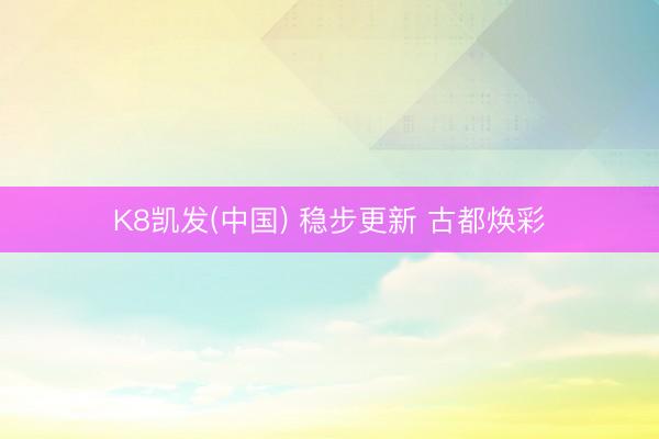 K8凯发(中国) 稳步更新 古都焕彩