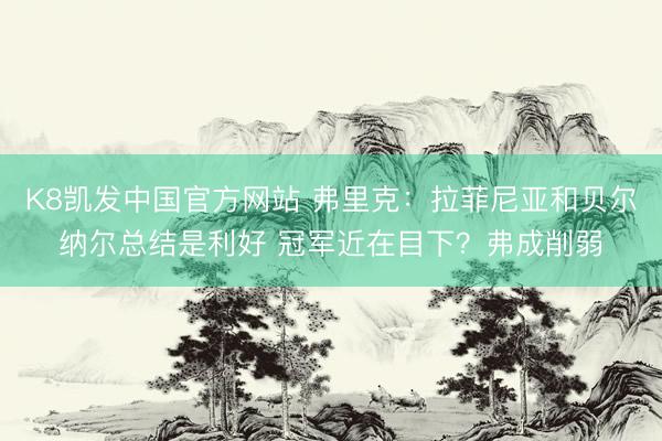 K8凯发中国官方网站 弗里克：拉菲尼亚和贝尔纳尔总结是利好 冠军近在目下？弗成削弱