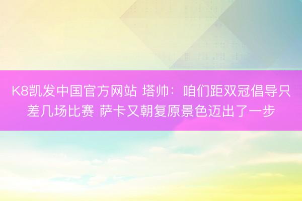 K8凯发中国官方网站 塔帅：咱们距双冠倡导只差几场比赛 萨卡又朝复原景色迈出了一步