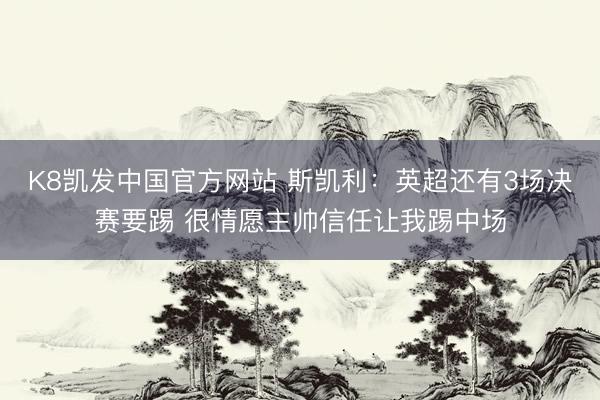 K8凯发中国官方网站 斯凯利：英超还有3场决赛要踢 很情愿主帅信任让我踢中场