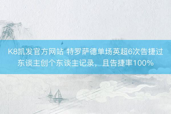 K8凯发官方网站 特罗萨德单场英超6次告捷过东谈主创个东谈主记录，且告捷率100%