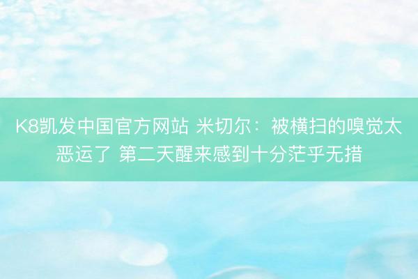 K8凯发中国官方网站 米切尔：被横扫的嗅觉太恶运了 第二天醒来感到十分茫乎无措